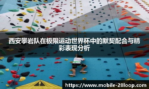 西安攀岩队在极限运动世界杯中的默契配合与精彩表现分析