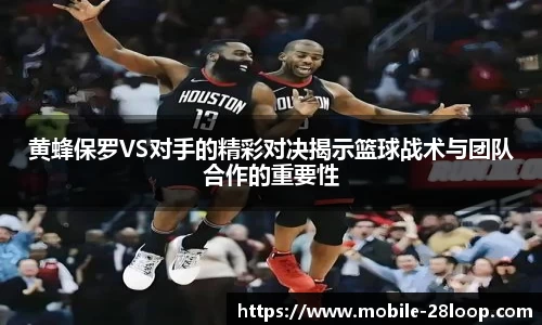 黄蜂保罗VS对手的精彩对决揭示篮球战术与团队合作的重要性