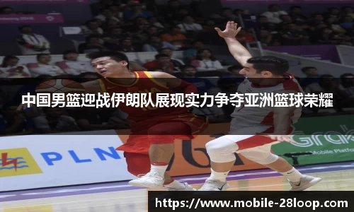 中国男篮迎战伊朗队展现实力争夺亚洲篮球荣耀