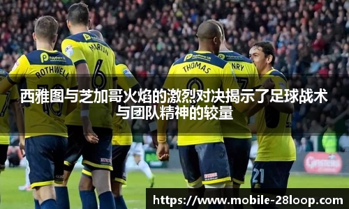 西雅图与芝加哥火焰的激烈对决揭示了足球战术与团队精神的较量